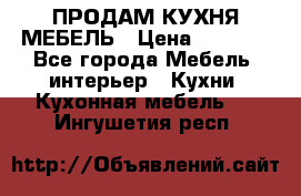 ПРОДАМ КУХНЯ МЕБЕЛЬ › Цена ­ 4 500 - Все города Мебель, интерьер » Кухни. Кухонная мебель   . Ингушетия респ.